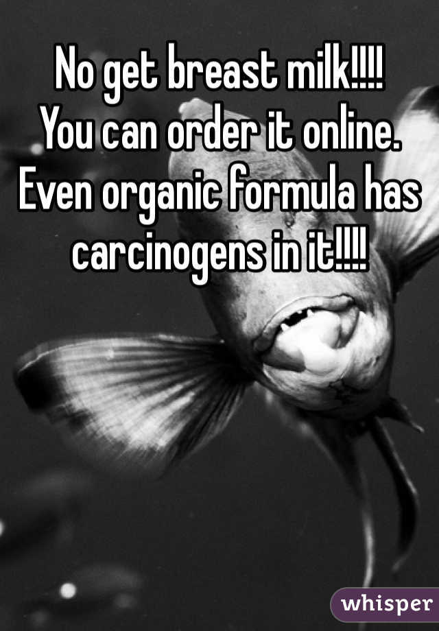 No get breast milk!!!!
You can order it online.
Even organic formula has carcinogens in it!!!!