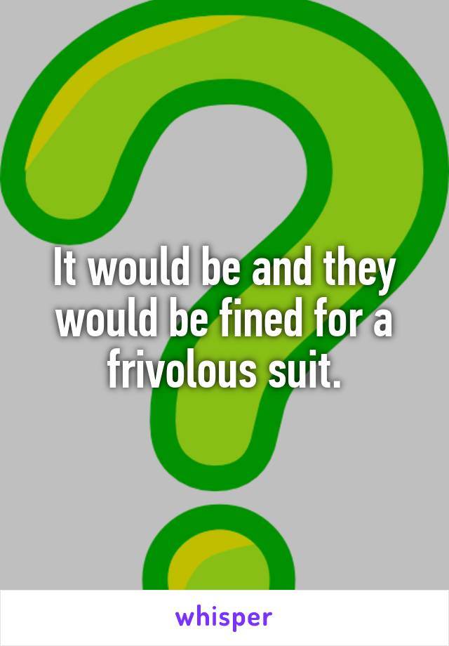 It would be and they would be fined for a frivolous suit.