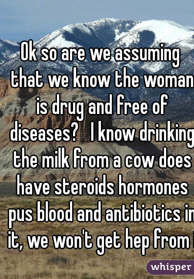 Ok so are we assuming that we know the woman is drug and free of diseases?   I know drinking the milk from a cow does have steroids hormones pus blood and antibiotics in it, we won't get hep from it