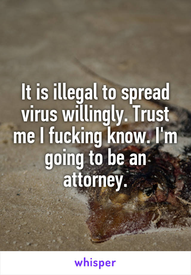 It is illegal to spread virus willingly. Trust me I fucking know. I'm going to be an attorney.