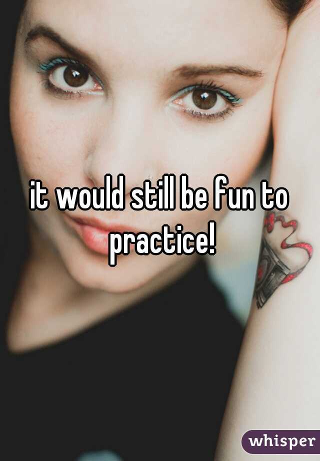 it would still be fun to practice!