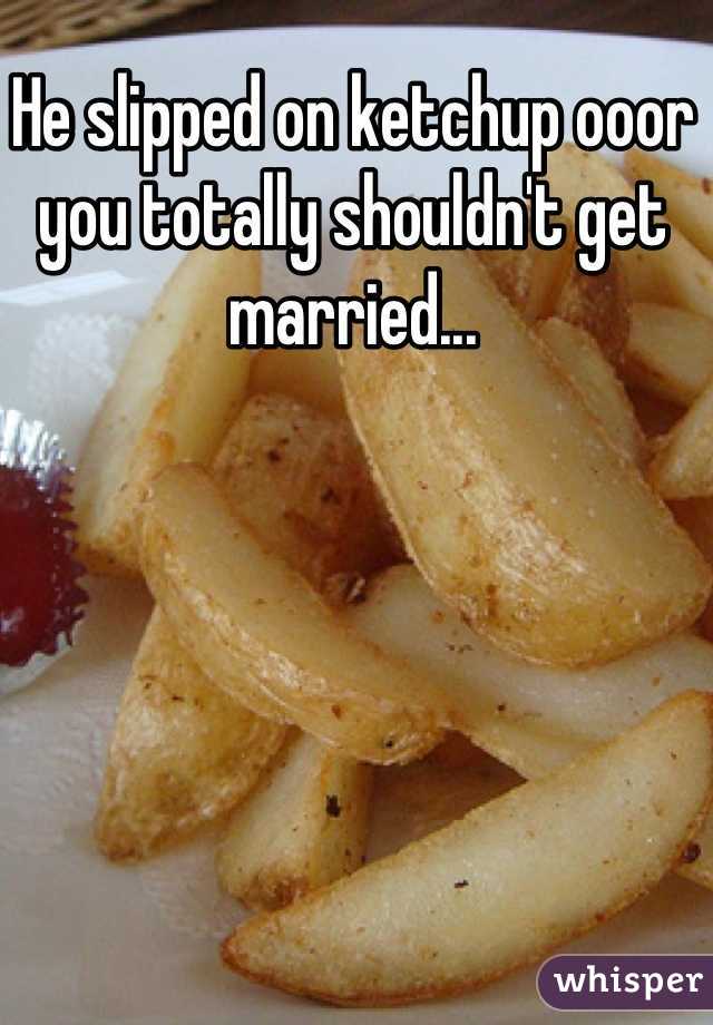 He slipped on ketchup ooor you totally shouldn't get married...