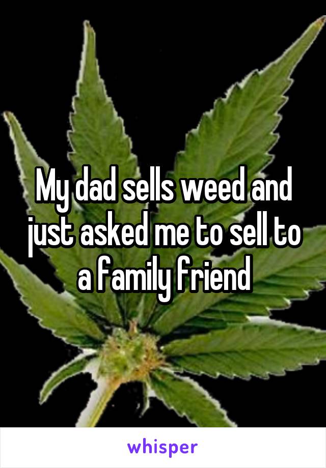 My dad sells weed and just asked me to sell to a family friend