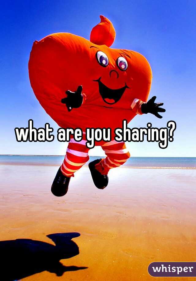 what are you sharing? 