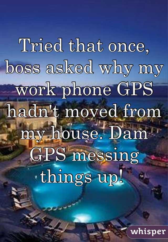 Tried that once, boss asked why my work phone GPS hadn't moved from my house. Dam GPS messing things up! 