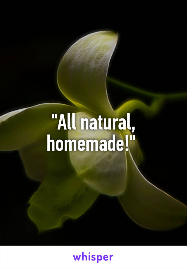 "All natural, homemade!" 