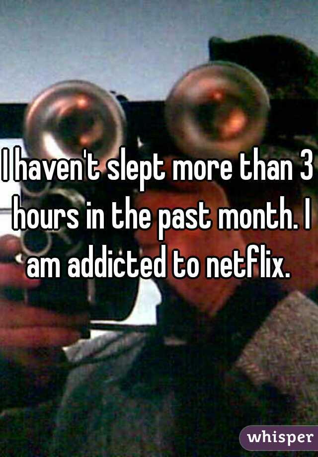 I haven't slept more than 3 hours in the past month. I am addicted to netflix. 
