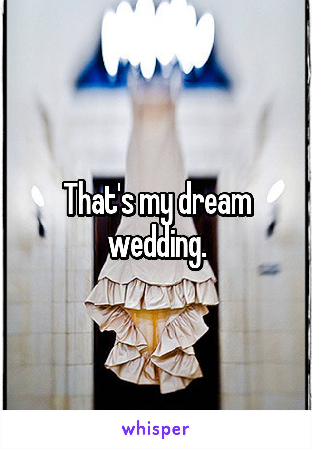 That's my dream wedding.