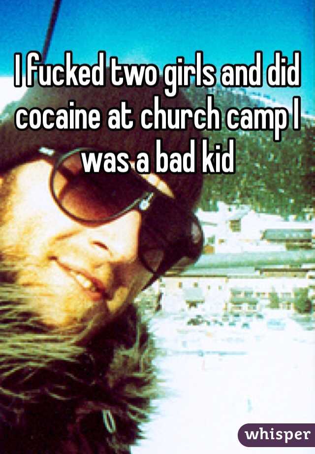 I fucked two girls and did cocaine at church camp I was a bad kid 