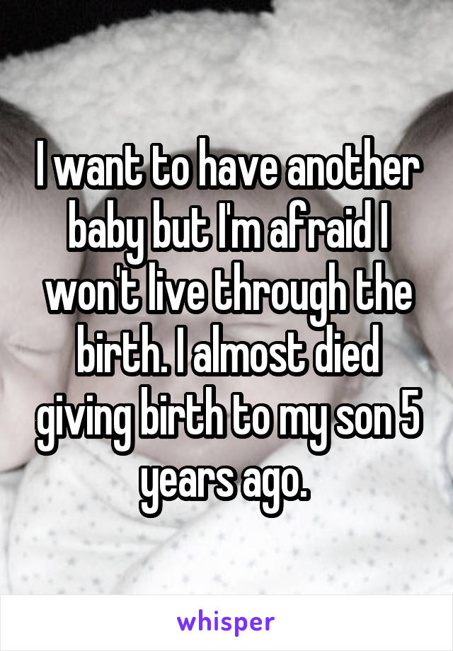 I want to have another baby but I'm afraid I won't live through the birth. I almost died giving birth to my son 5 years ago. 