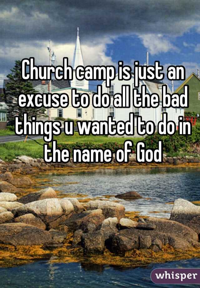 Church camp is just an excuse to do all the bad things u wanted to do in the name of God