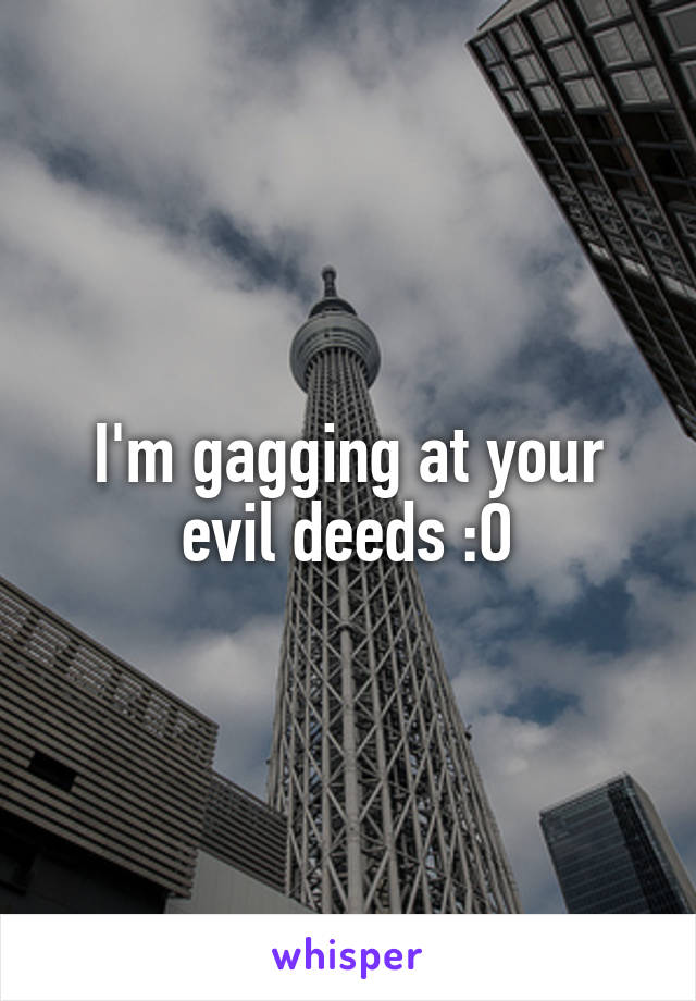 I'm gagging at your evil deeds :O