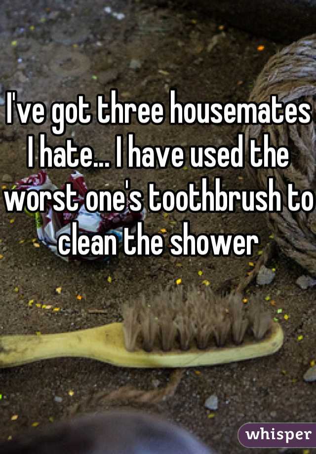 I've got three housemates I hate... I have used the worst one's toothbrush to clean the shower