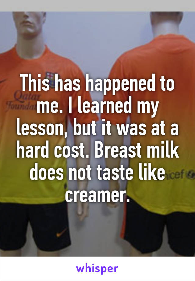 This has happened to me. I learned my lesson, but it was at a hard cost. Breast milk does not taste like creamer.