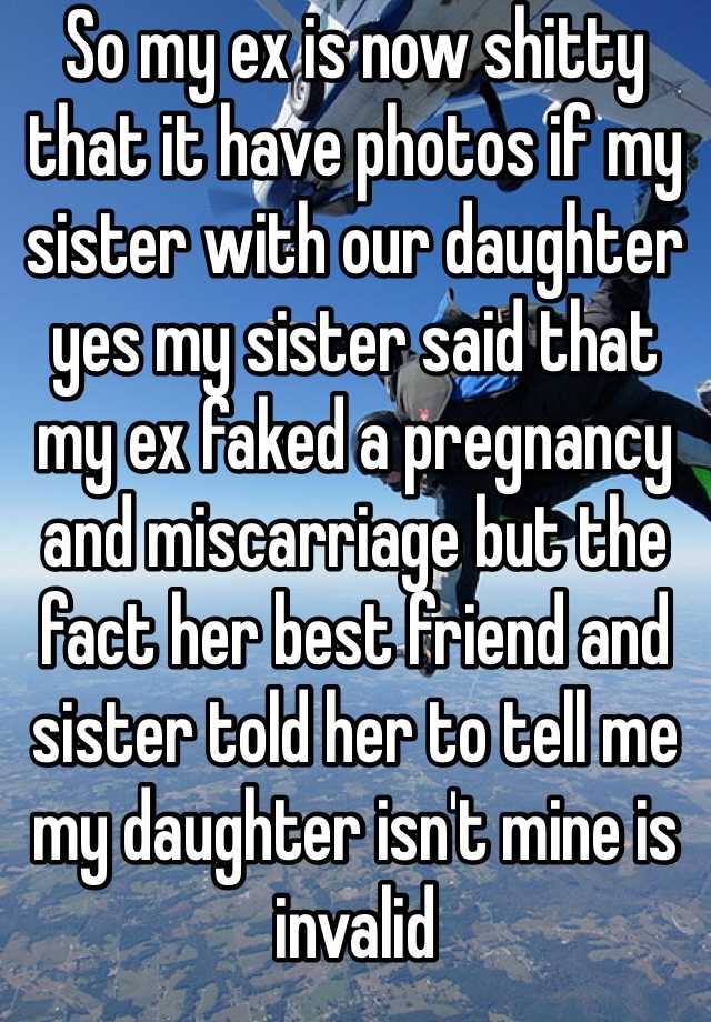 So my ex is now shitty that it have photos if my sister with our daughter yes my sister said that my ex faked a pregnancy and miscarriage but the fact her best friend and sister told her to tell me my daughter isn't mine is invalid