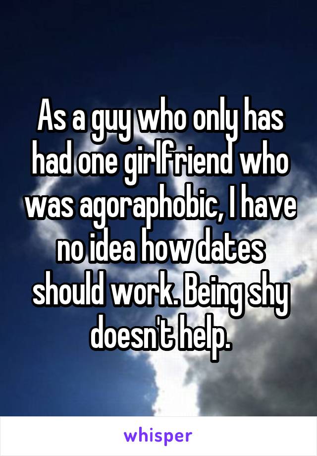 As a guy who only has had one girlfriend who was agoraphobic, I have no idea how dates should work. Being shy doesn't help.
