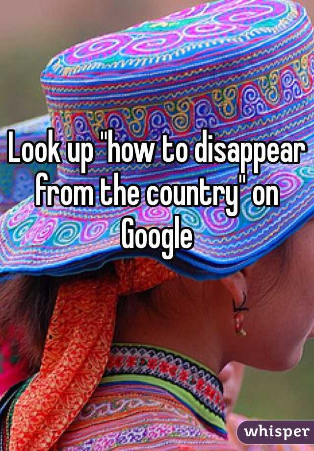 Look up "how to disappear from the country" on Google
