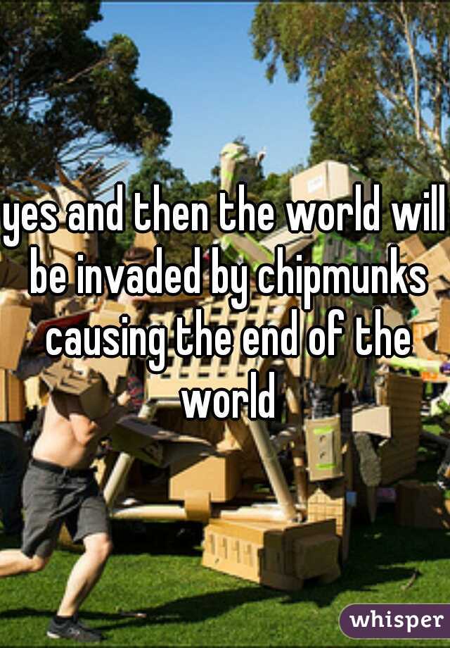 yes and then the world will be invaded by chipmunks causing the end of the world