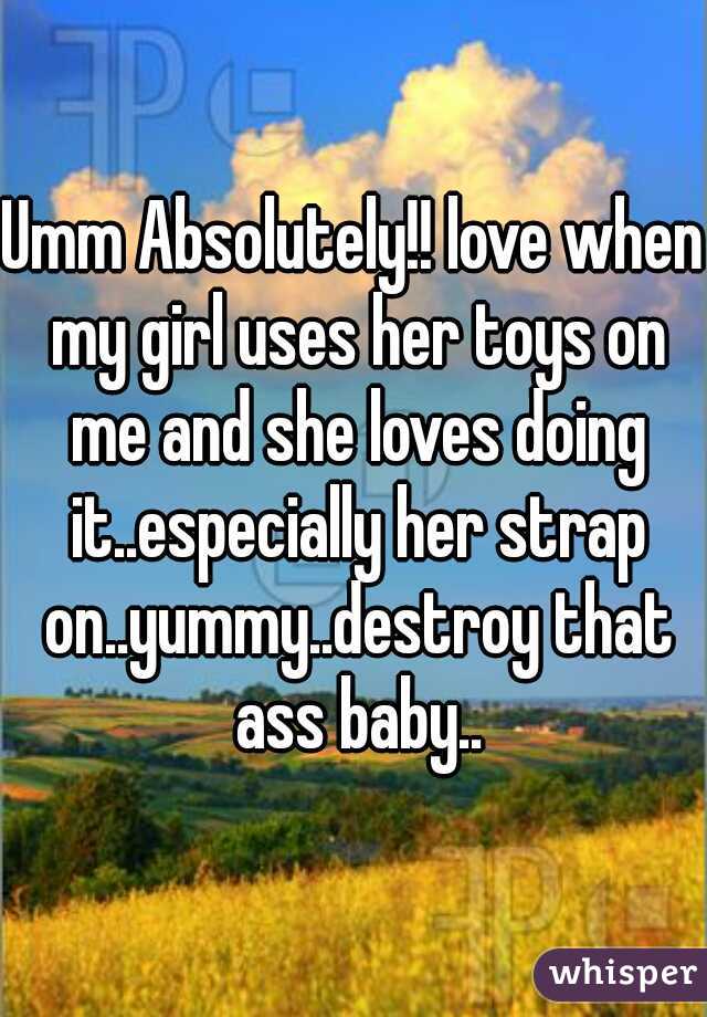 Umm Absolutely!! love when my girl uses her toys on me and she loves doing it..especially her strap on..yummy..destroy that ass baby..