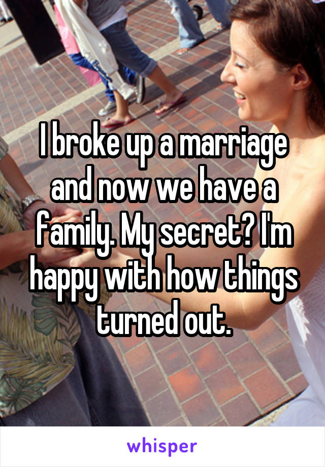 I broke up a marriage and now we have a family. My secret? I'm happy with how things turned out.