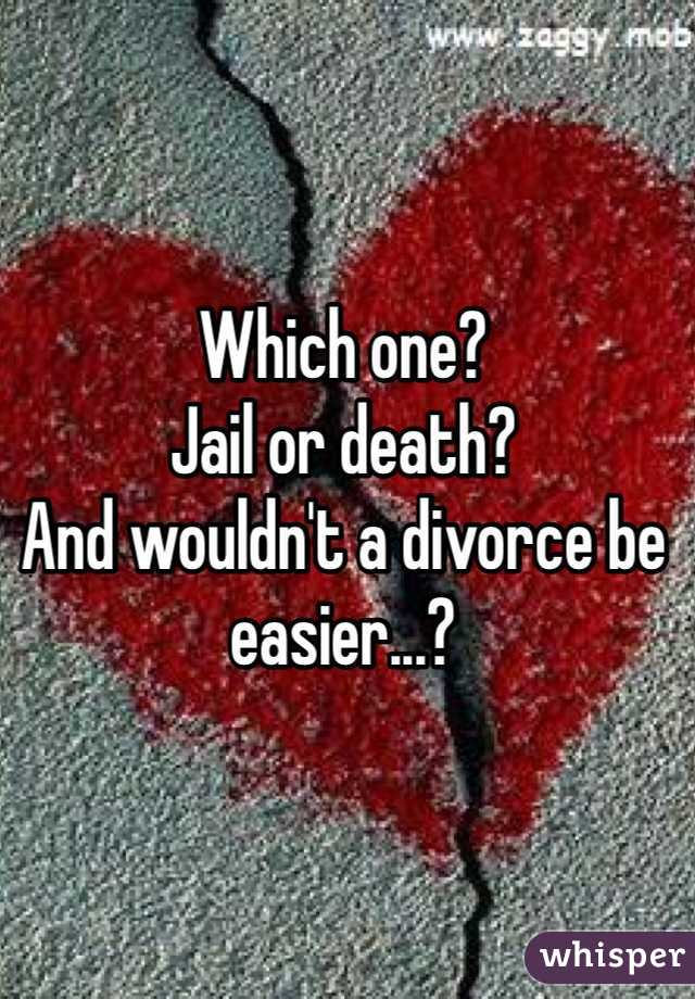 Which one?
Jail or death?
And wouldn't a divorce be easier...?