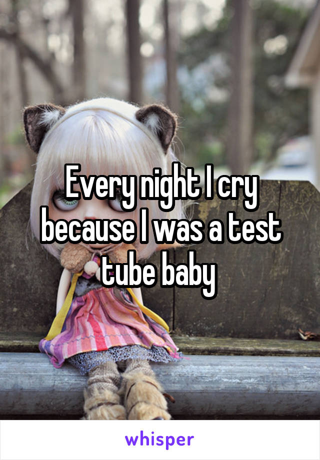 Every night I cry because I was a test tube baby 