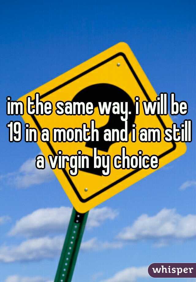 im the same way. i will be 19 in a month and i am still a virgin by choice 