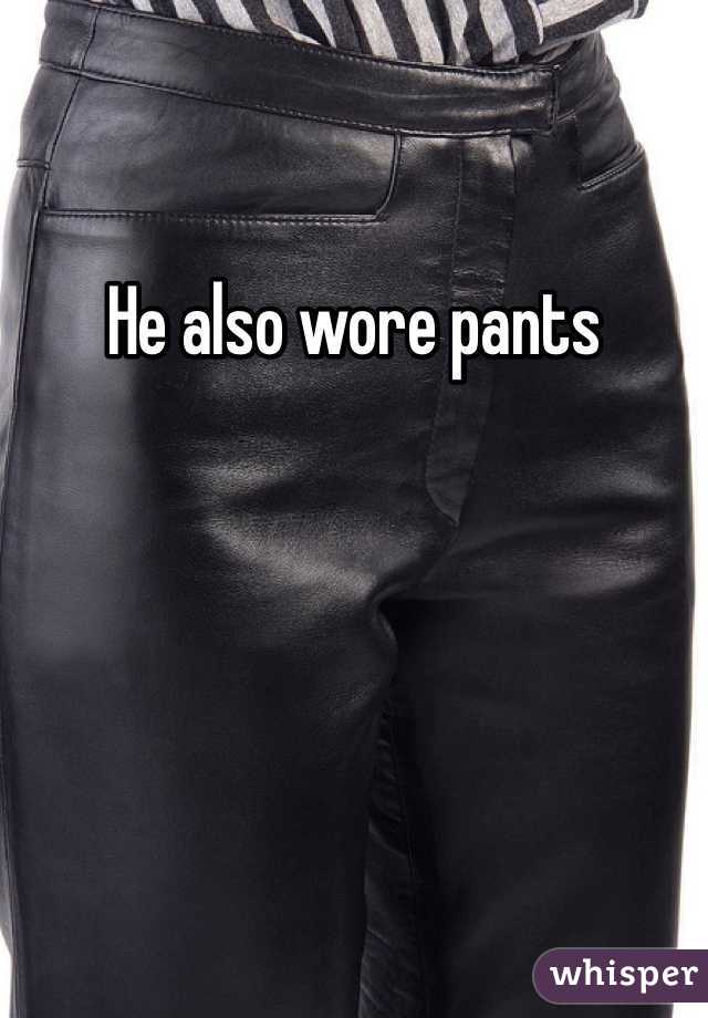 He also wore pants