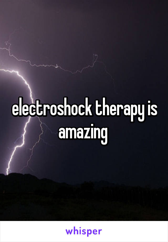 electroshock therapy is amazing 