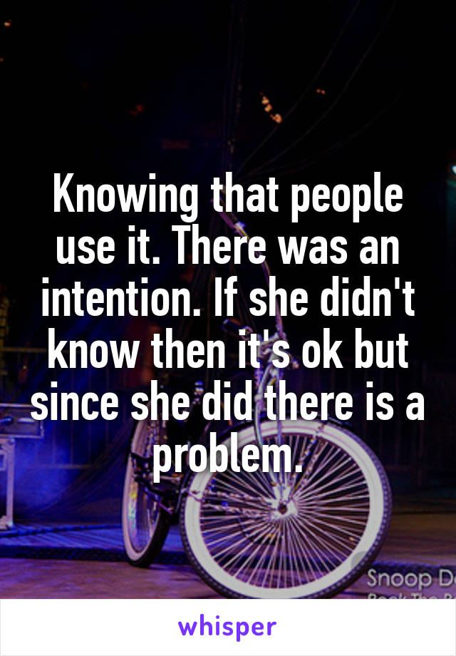 Knowing that people use it. There was an intention. If she didn't know then it's ok but since she did there is a problem.