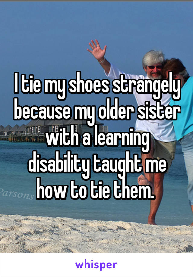 I tie my shoes strangely because my older sister with a learning disability taught me how to tie them. 