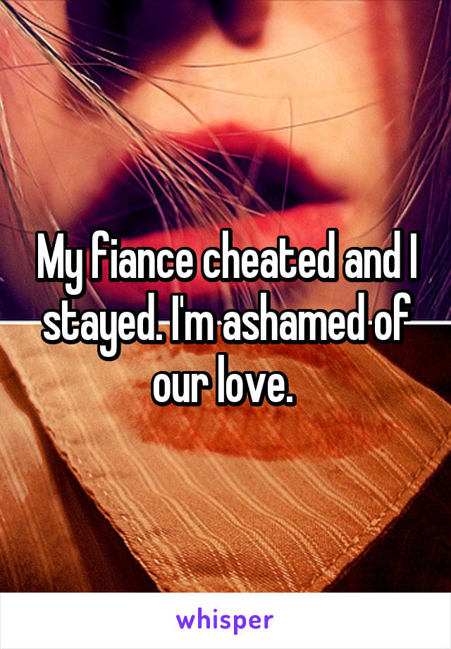 My fiance cheated and I stayed. I'm ashamed of our love. 