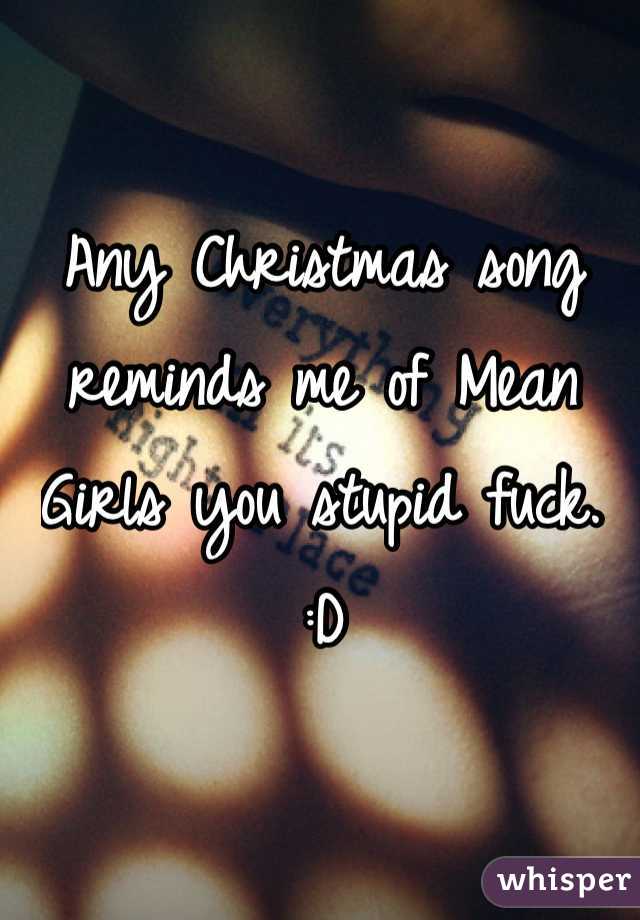 Any Christmas song reminds me of Mean Girls you stupid fuck. :D
