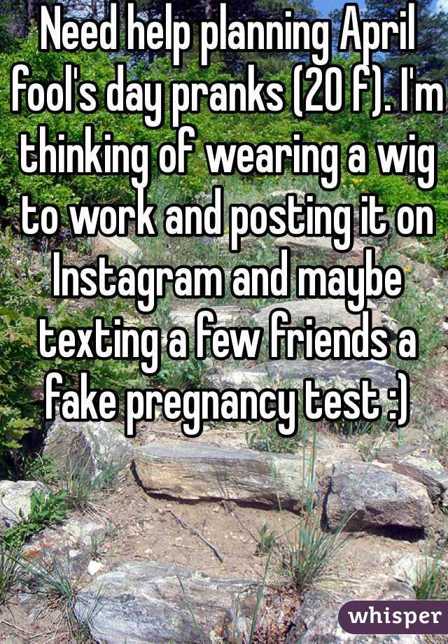 Need help planning April fool's day pranks (20 f). I'm thinking of wearing a wig to work and posting it on Instagram and maybe texting a few friends a fake pregnancy test :)