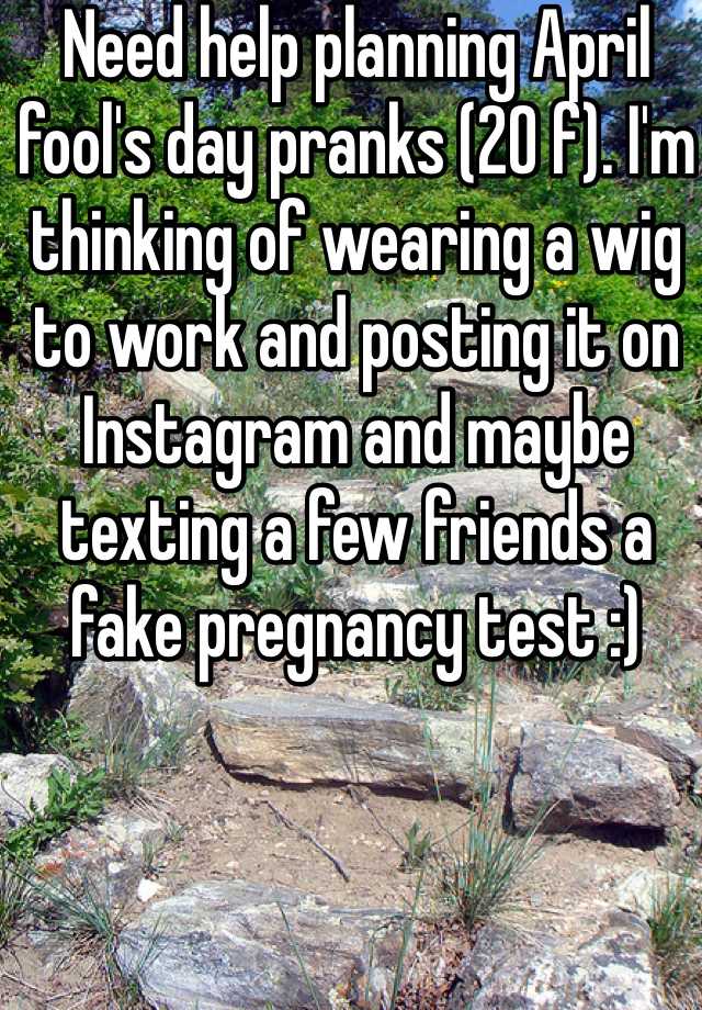 Need help planning April fool's day pranks (20 f). I'm thinking of wearing a wig to work and posting it on Instagram and maybe texting a few friends a fake pregnancy test :)