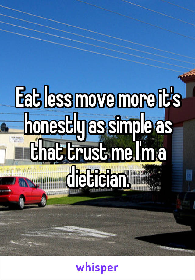 Eat less move more it's honestly as simple as that trust me I'm a dietician.