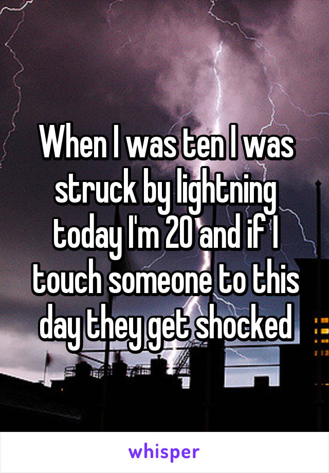 When I was ten I was struck by lightning today I'm 20 and if I touch someone to this day they get shocked