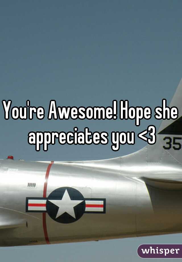 You're Awesome! Hope she appreciates you <3