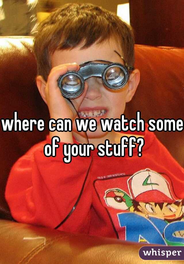 where can we watch some of your stuff?