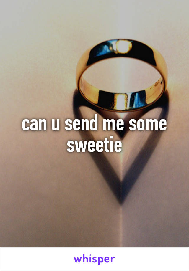 can u send me some sweetie