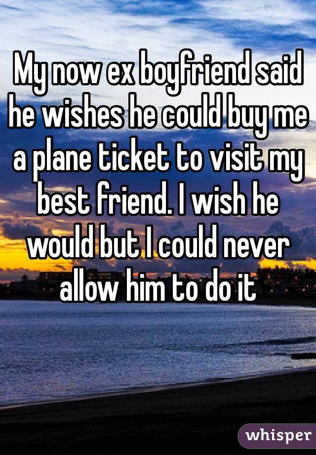 My now ex boyfriend said he wishes he could buy me a plane ticket to visit my best friend. I wish he would but I could never allow him to do it