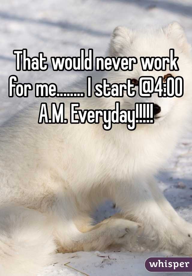 That would never work for me........ I start @4:00 A.M. Everyday!!!!!