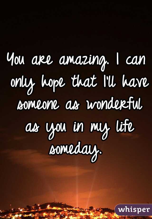 You are amazing. I can only hope that I'll have someone as wonderful as you in my life someday. 