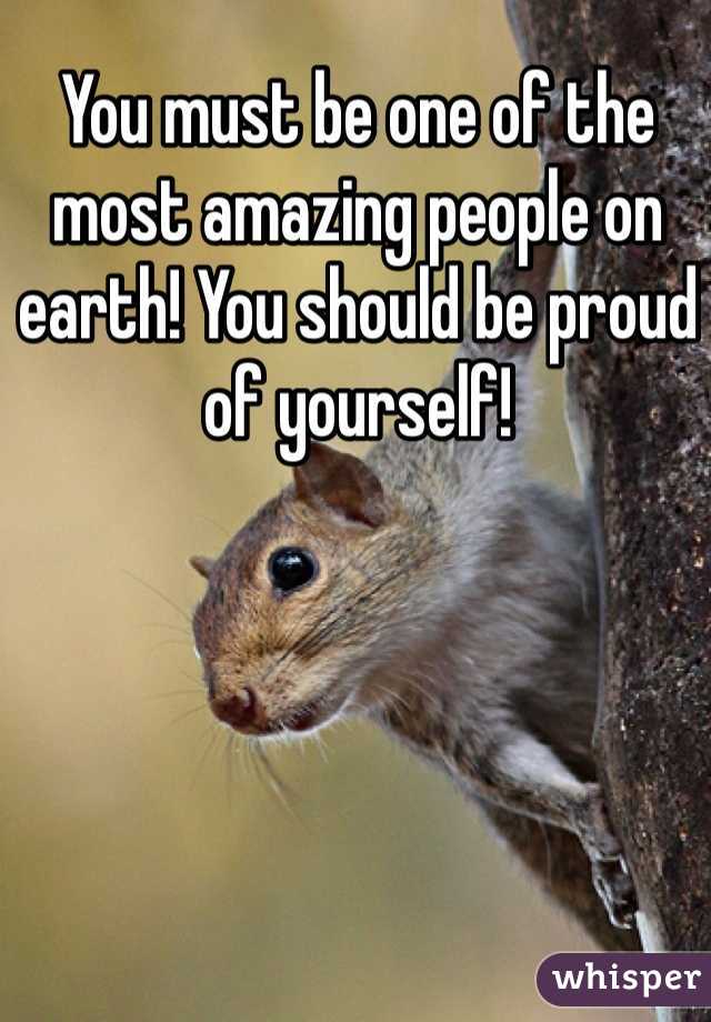 You must be one of the most amazing people on earth! You should be proud of yourself!