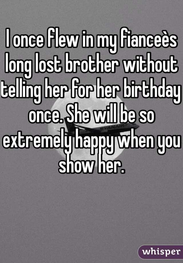 I once flew in my fianceès long lost brother without telling her for her birthday once. She will be so extremely happy when you show her.