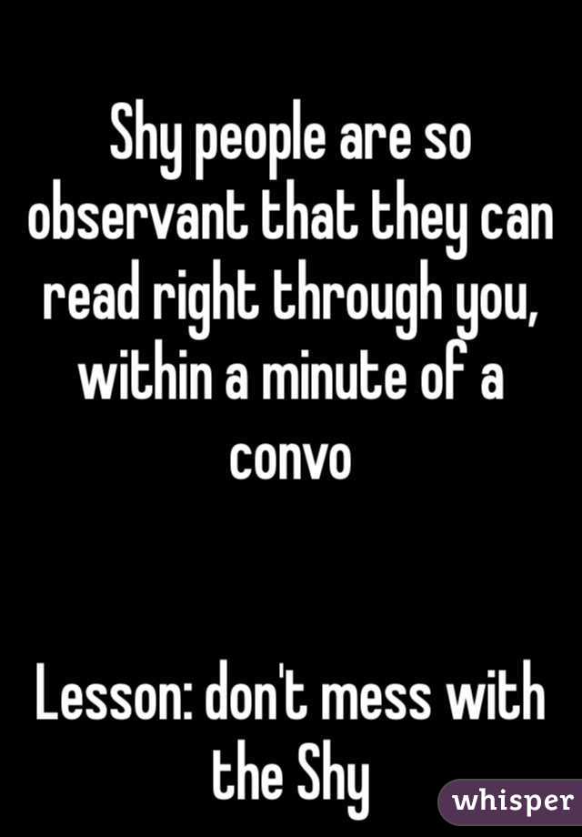 
Shy people are so observant that they can read right through you, within a minute of a convo 


Lesson: don't mess with the Shy