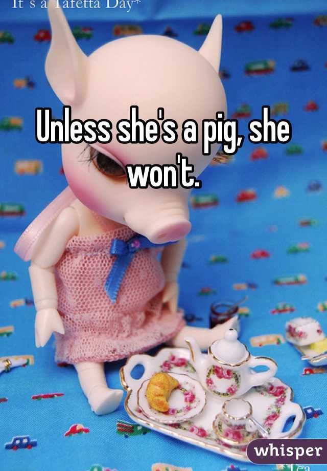 Unless she's a pig, she won't. 