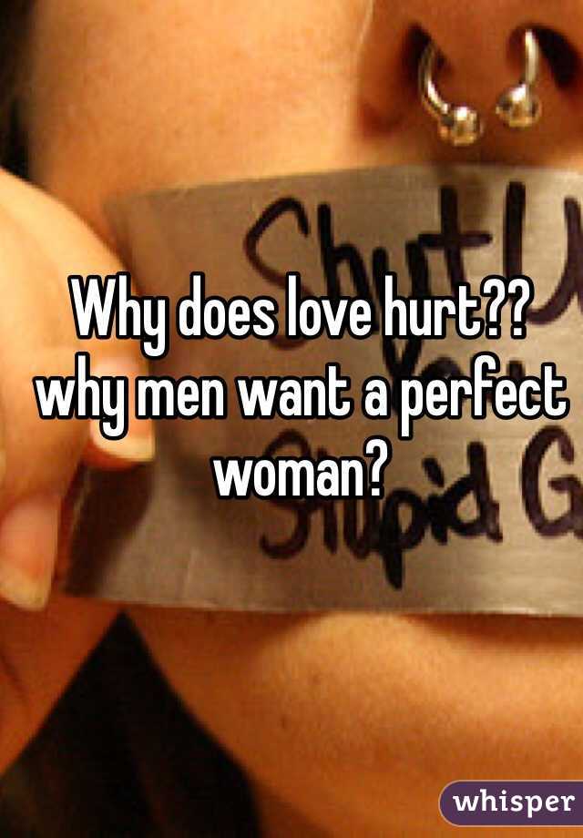 Why does love hurt?? 
why men want a perfect woman?