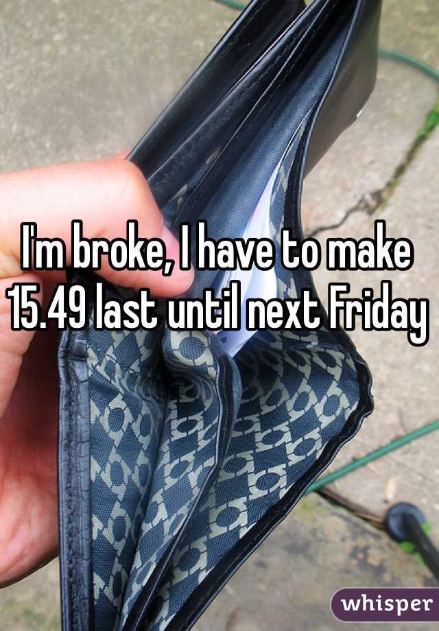 I'm broke, I have to make 15.49 last until next Friday