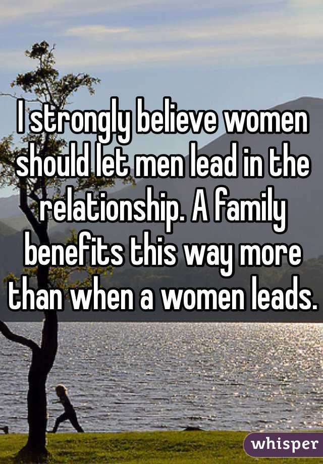 I strongly believe women should let men lead in the relationship. A family benefits this way more than when a women leads. 